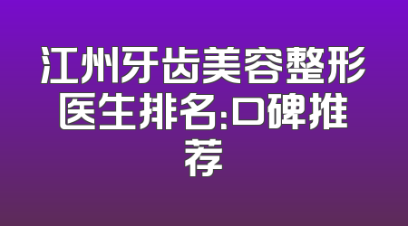 江州牙齿美容整形医生排名：口碑推荐