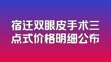 宿迁双眼皮手术三点式价格明细公布