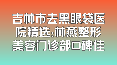 吉林市去黑眼袋医院精选：林燕整形美容门诊部口碑佳