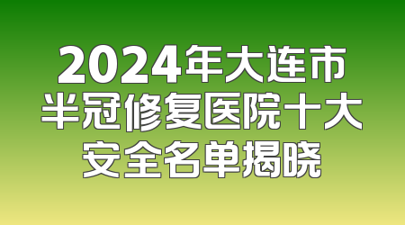 2024年大连市半冠修复医院十大安全名单揭晓