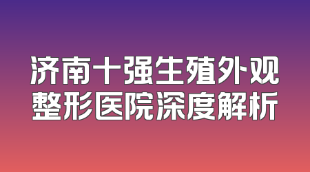 济南十强生殖外观整形医院深度解析