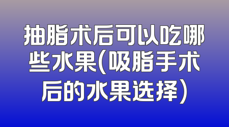抽脂术后可以吃哪些水果(吸脂手术后的水果选择)