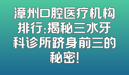 漳州口腔医疗机构排行：揭秘三水牙科诊所跻身前三的秘密！