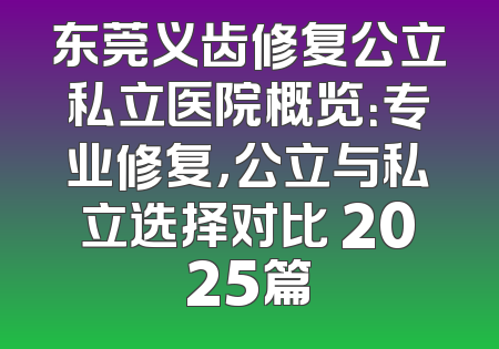 东莞义齿修复公立私立医院概览：专业修复，公立与私立选择对比 2025篇