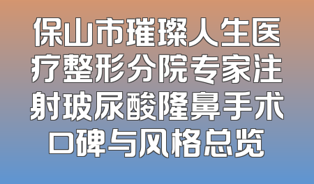 保山市璀璨人生医疗整形分院专家注射玻尿酸隆鼻手术口碑与风格总览