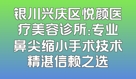 银川兴庆区悦颜医疗美容诊所：专业鼻尖缩小手术技术精湛信赖之选