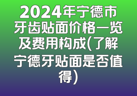 2024年宁德市牙齿贴面价格一览及费用构成（了解宁德牙贴面是否值得）