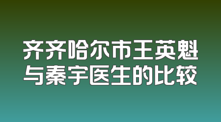 齐齐哈尔市王英魁与秦宇医生的比较