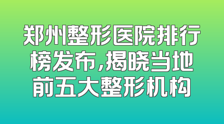 郑州整形医院排行榜发布，揭晓当地前五大整形机构