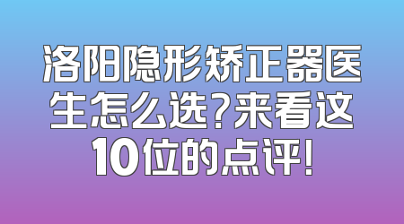 洛阳隐形矫正器医生怎么选？来看这10位的点评！