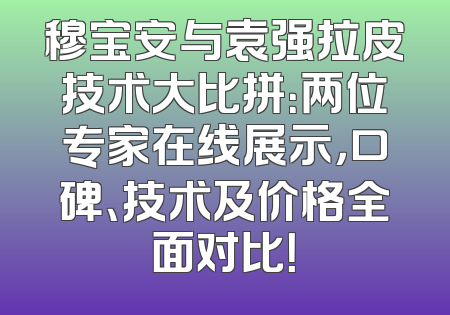 穆宝安与袁强拉皮技术大比拼：两位专家在线展示，口碑、技术及价格全面对比！