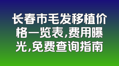 长春市毛发移植价格一览表，费用曝光，免费查询指南