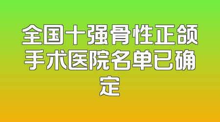 全国十强骨性正颌手术医院名单已确定
