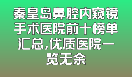 秦皇岛鼻腔内窥镜手术医院前十榜单汇总，优质医院一览无余