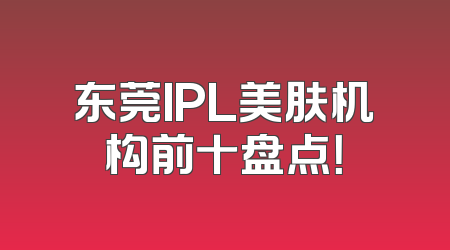 东莞IPL美肤机构前十盘点！