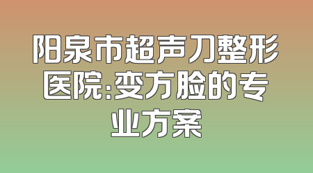 阳泉市超声刀整形医院：变方脸的专业方案