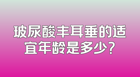 玻尿酸丰耳垂的适宜年龄是多少？