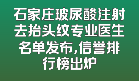 石家庄玻尿酸注射去抬头纹专业医生名单发布，信誉排行榜出炉