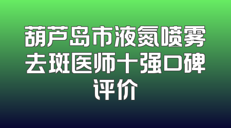 葫芦岛市液氮喷雾去斑医师十强口碑评价