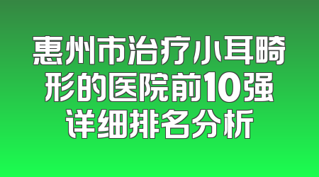 惠州市治疗小耳畸形的医院前10强详细排名分析
