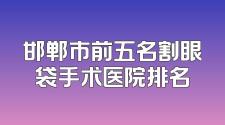 邯郸市前五名割眼袋手术医院排名