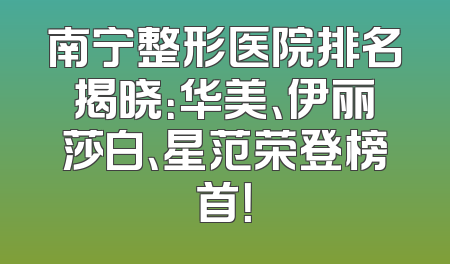 南宁整形医院排名揭晓：华美、伊丽莎白、星范荣登榜首！