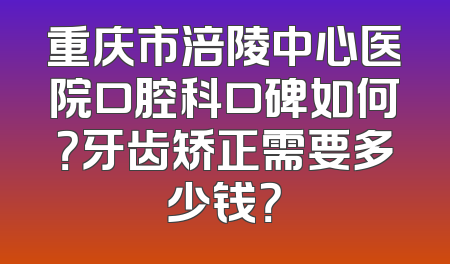 重庆市涪陵中心医院口腔科口碑如何？牙齿矫正需要多少钱？