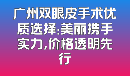 广州双眼皮手术优质选择：美丽携手实力，价格透明先行