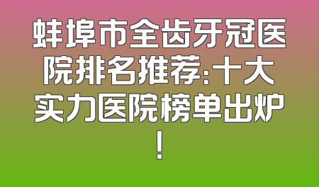 蚌埠市全齿牙冠医院排名推荐：十大实力医院榜单出炉！