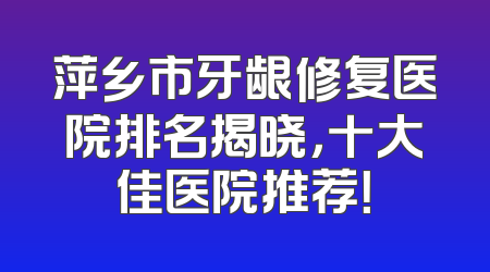 萍乡市牙龈修复医院排名揭晓，十大佳医院推荐！