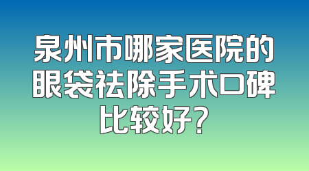 泉州市哪家医院的眼袋祛除手术口碑比较好？