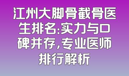 江州大脚骨截骨医生排名：实力与口碑并存，专业医师排行解析