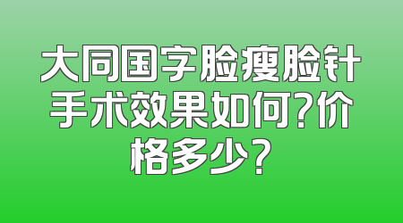 大同国字脸瘦脸针手术效果如何？价格多少？