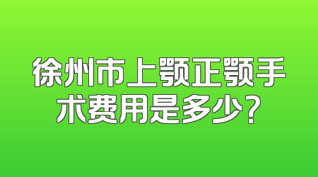 徐州市上颚正颚手术费用是多少？
