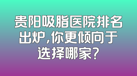 贵阳吸脂医院排名出炉，你更倾向于选择哪家？
