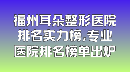 福州耳朵整形医院排名实力榜，专业医院排名榜单出炉