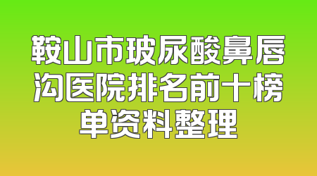 鞍山市玻尿酸鼻唇沟医院排名前十榜单资料整理