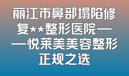 丽江市鼻部塌陷修复**整形医院——悦莱美美容整形正规之选