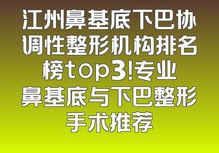 江州鼻基底下巴协调性整形机构排名榜top3！专业鼻基底与下巴整形手术推荐