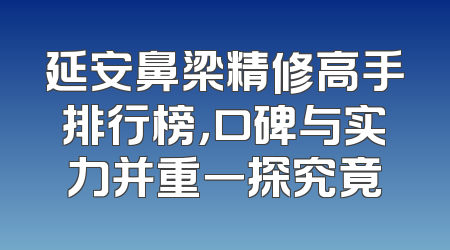 延安鼻梁精修高手排行榜，口碑与实力并重一探究竟