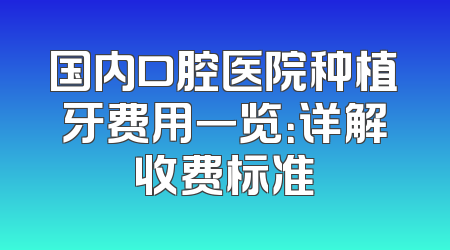 国内口腔医院种植牙费用一览：详解收费标准