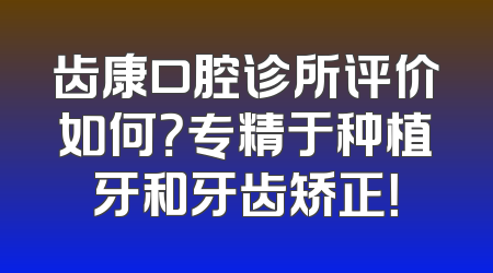 齿康口腔诊所评价如何？专精于种植牙和牙齿矫正！