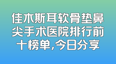佳木斯耳软骨垫鼻尖手术医院排行前十榜单，今日分享