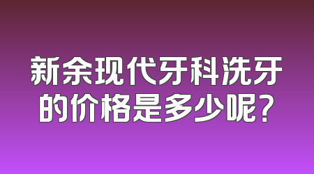 新余现代牙科洗牙的价格是多少呢？