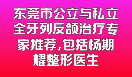 东莞市公立与私立全牙列反颌治疗专家推荐，包括杨期耀整形医生