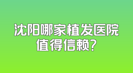沈阳哪家植发医院值得信赖？