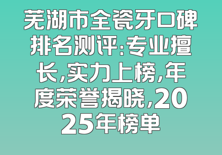 芜湖市全瓷牙口碑排名测评：专业擅长，实力上榜，年度荣誉揭晓，2025年榜单