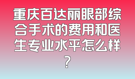 重庆百达丽眼部综合手术的费用和医生专业水平怎么样？