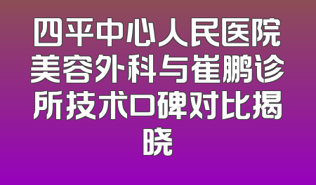 四平中心人民医院美容外科与崔鹏诊所技术口碑对比揭晓