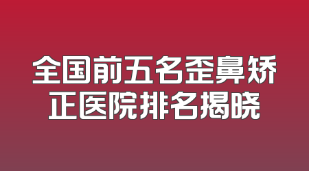 全国前五名歪鼻矫正医院排名揭晓